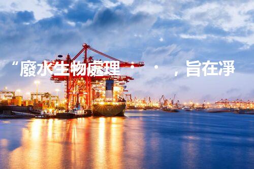 “廢水生物處理，旨在凈化水源，守護碧水藍天”